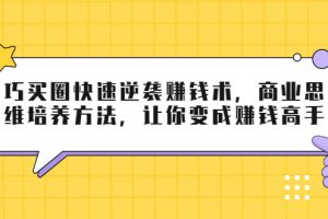巧买圈快速逆袭赚钱术,商业思维培养方法,让你变成赚钱高手