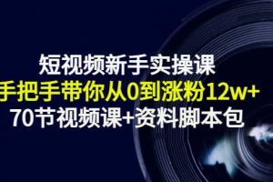 短视频新手实操课:手把手带你从0到涨粉12w+(70节视频课+资料脚本包)