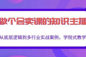 做一个会卖课的知识主播,从底层逻辑到多行业实战案例,学院式教学