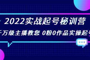 2022实战起号秘训营,千万级主播教您 0粉0作品实操起号(价值299元)