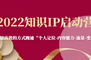 2022知识IP启动营,用最高效的方式跑通“个人定位-内容能力-流量-变现”