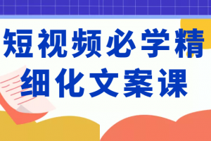 短视频必学精细化文案课,提升你的内容创作能力、升级迭代能力和变现力(价值333元)