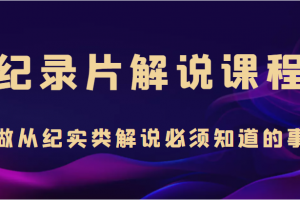 纪录片解说课程,做从纪实类解说必须知道的事(价值499元)