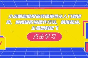 小店随心推投放实操指导从入门到进阶,保姆级投流操作方法,精准起店,生意即刻起飞