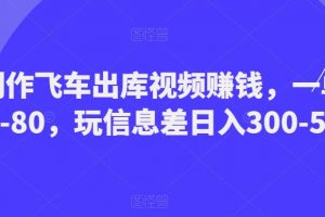 制作飞车出库视频赚钱,一单50-80,玩信息差日入300-500
