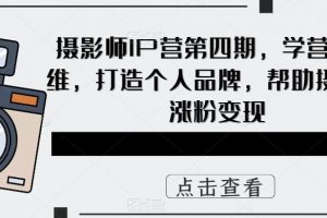 摄影师IP营第四期,学营销思维,打造个人品牌,帮助摄影师涨粉变现