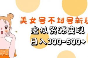 美女号不封号新玩法,虚拟资源变现,日入300-500+