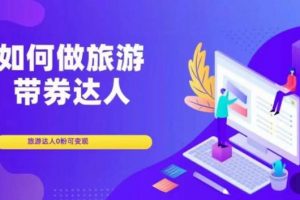 如何做旅游带券达人,零粉开通达人团购,旅游达人0粉可变现