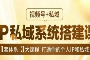 IP私域系统搭建课,视频号+私域,1套体系3大课程,打通你的个人IP和私域