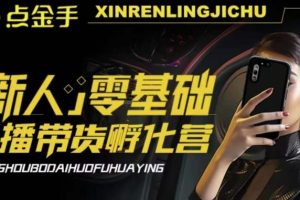 2023点金手·新人零基础手播带货孵化营:账号运营篇+主播话术篇+数据流量篇等