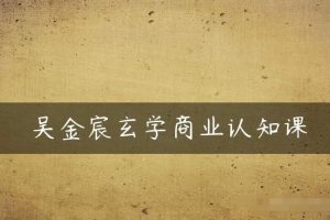 吴金宸玄学商业认知课,传统文化商业认知课