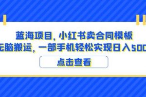 蓝海项目小红书卖合同模板无脑搬运一部手机日入500+(教程+4000份模板)【揭秘】