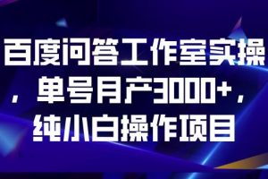 百度问答工作室实操,单号月产3000+,纯小白操作项目【揭秘】