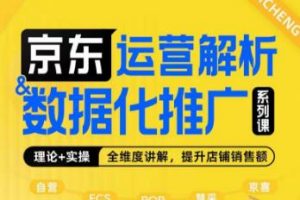 京东运营解析与数据化推广系列课,全维度讲解京东运营逻辑+数据化推广提升店铺销售额
