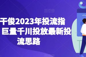 老干俊2023年投流指南,巨量千川投放最新投流思路