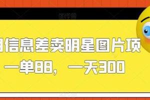 利用信息差卖明星图片项目,一单88,一天300【揭秘】