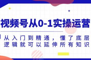 视频号从0-1实操运营,从入门到精通,懂了底层逻辑就可以延伸所有知识