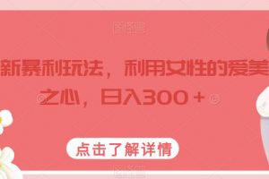 最新暴利玩法,利用女性的爱美之心,日入300+【揭秘】