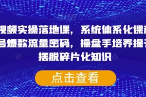 短视频实操落地课,系统体系化课程,账号爆款流量密码,操盘手培养提升,摆脱碎片化知识