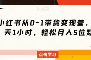 小红书从0-1带货变现营,每天1小时,轻松月入5位数