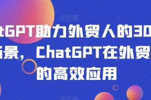 ChatGPT助力外贸人的30个实用场景,ChatGPT在外贸场景的高效应用