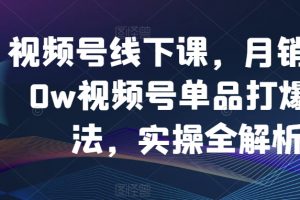 视频号线下课,月销3000w视频号单品打爆玩法,实操全解析