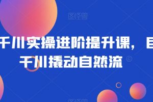 巨量千川实操进阶提升课,巨量干川撬动自然流