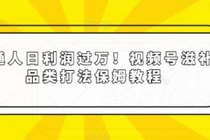 普通人日利润过万!视频号滋补品类打法保姆教程【揭秘】