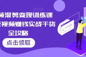 短视频混剪变现训练课程,短视频赚钱实战干货全攻略
