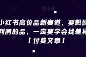 小红书高价品新赛道,要想做高利润的品,一定要学会找差异化【付费文章】