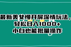 最新美女慢开屏深情玩法,轻松日入1000+小白也能批量操作