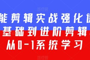 全能剪辑实战强化课-零基础到进阶剪辑,从0-1系统学习,200节课程加强版!