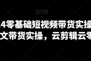 2024零基础短视频带货实操营,图文带货实操,云剪辑云零售