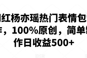 网红杨亦瑶热门表情包制作,100%原创,简单制作日收益500+【揭秘】