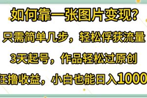 如何靠一张图片变现?只需简单几步,轻松俘获流量,3天起号,作品轻松过原创【揭秘】