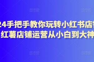 2024手把手教你玩转小红书店铺,红薯店铺运营从小白到大神