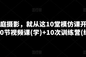 学家庭摄影,就从这10堂模仿课开始 ,10节视频课(学)+10次训练营(练)