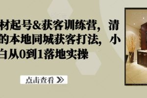 装修建材起号&获客训练营,清晰落地的本地同城获客打法,小白从0到1落地实操